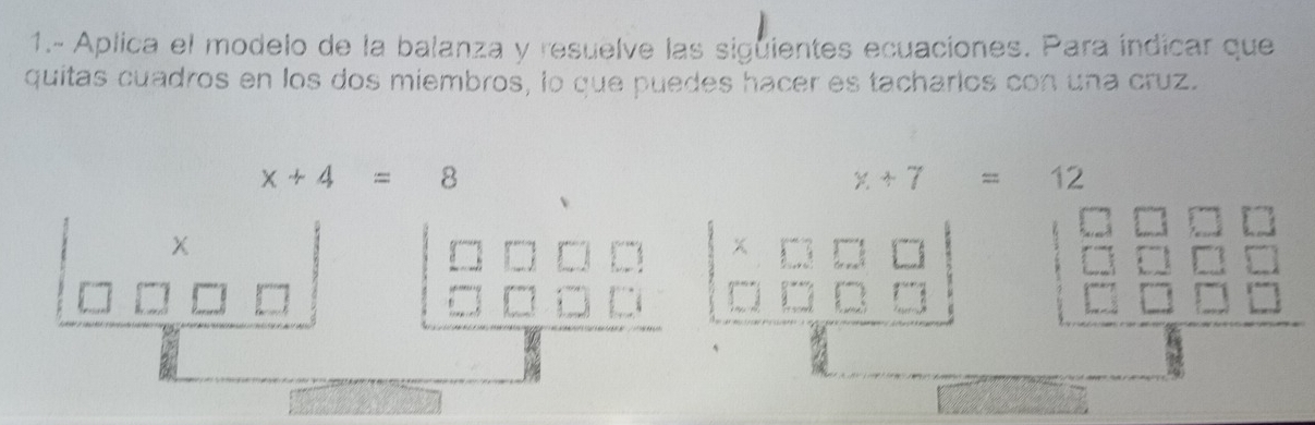 1.- Aplica el modelo de la balanza y resuelve las siguientes ecuaciones. Para índicar que 
quítas cuadros en los dos miembros, lo que puedes hacer es tacharlos con una cruz.
x+4=8
x+7=12
X