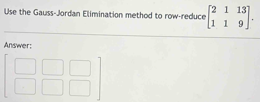 Use the Gauss-Jordan Elimination method to row-reduce beginbmatrix 2&1&13 1&1&9endbmatrix. 
Answer:
beginbmatrix □ &□ &□  □ &□ &□ endbmatrix