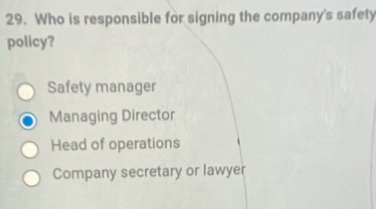 Who is responsible for signing the company's safety
policy?
Safety manager
Managing Director
Head of operations
Company secretary or lawyer