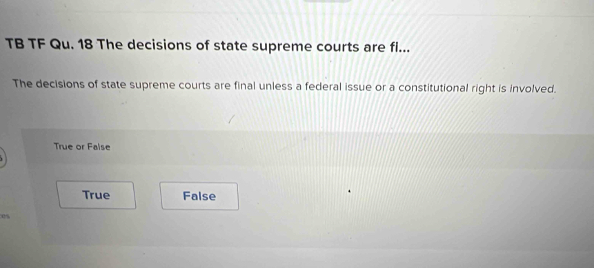 TB TF Qu. 18 The decisions of state supreme courts are fi...
The decisions of state supreme courts are final unless a federal issue or a constitutional right is involved.
True or False
True False
es