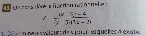 43: On considère la fraction rationnelle :
A=frac (x-3)^2-4(x-5)(3x-2). 
1. Détermine les valeurs de x pour lesquelles A existe.