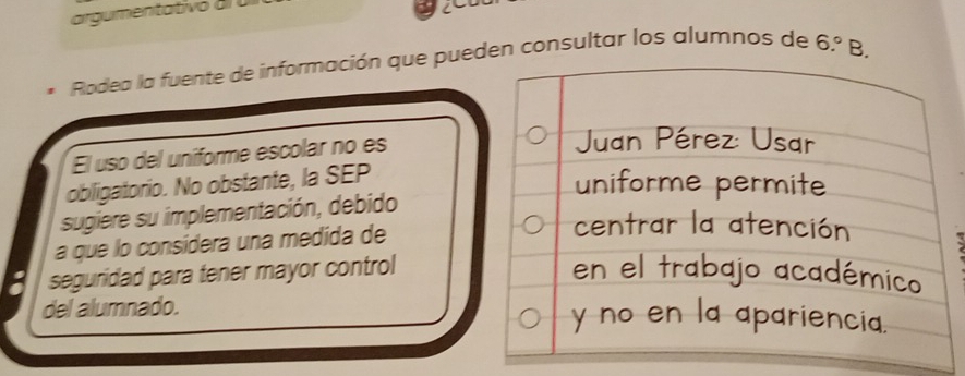 Rodea la fuente de información que pueden consultar los alumnos de 6.^circ  B. 
El uso del uniforme escolar no es 
obligatorio. No obstante, la SEP 
sugiere su implementación, debido 
a que lo consídera una medida de 
seguridad para tener mayor control 
del alumnado.