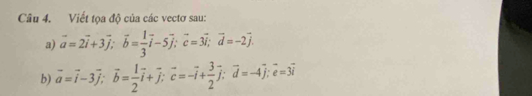 Viết tọa độ của các vectơ sau:
a) vector a=2vector i+3vector j; vector b= 1/3 vector i-5vector j; vector c=3vector i; vector d=-2vector j. 
b) vector a=vector i-3vector j; vector b= 1/2 vector i+vector j; vector c=-vector i+ 3/2 vector j; vector d=-4vector j; vector e=3vector i