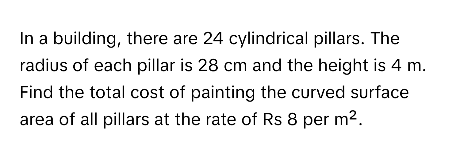 In a building, there are 24 cylindrical pillars. The radius of each pillar is 28 cm and the height is 4 m. Find the total cost of painting the curved surface area of all pillars at the rate of Rs 8 per m².