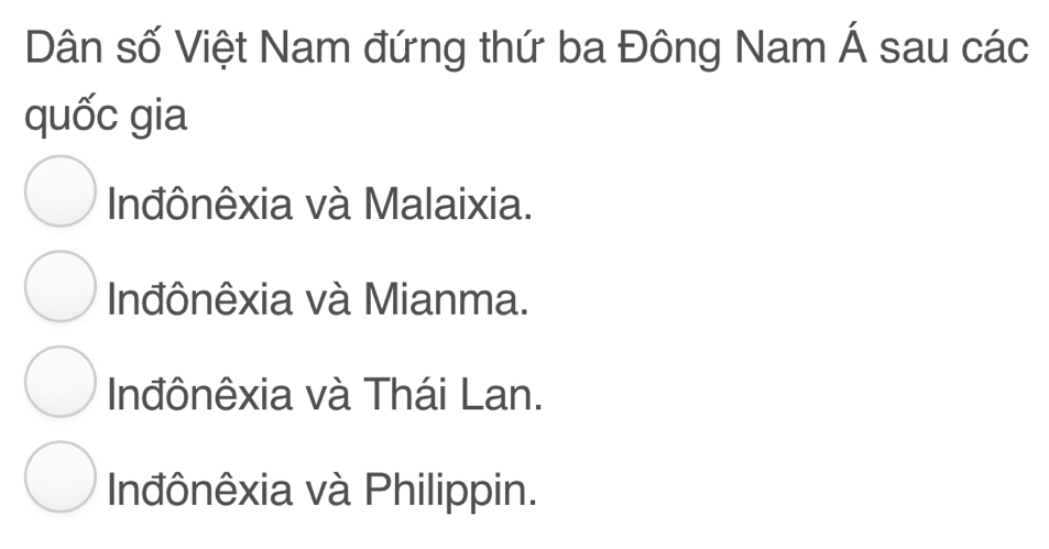 Dân số Việt Nam đứng thứ ba Đông Nam Á sau các
quốc gia
Inđônêxia và Malaixia.
Inđônêxia và Mianma.
Inđônêxia và Thái Lan.
Inđônêxia và Philippin.