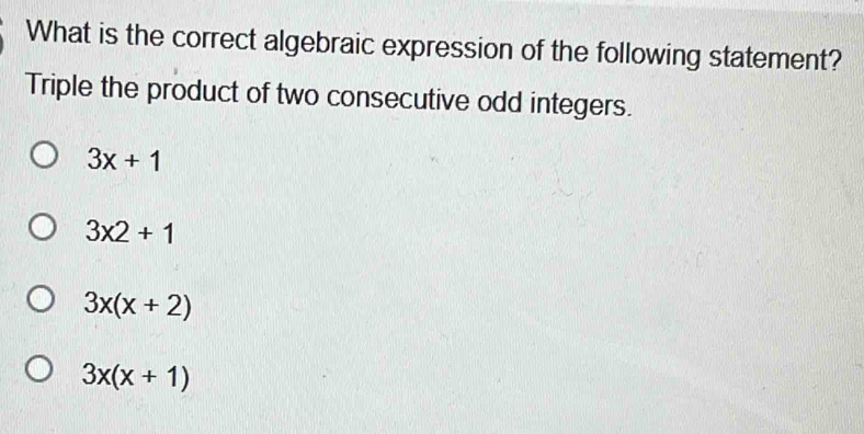 What is the correct algebraic expression of the following statement?
Triple the product of two consecutive odd integers.
3x+1
3* 2+1
3x(x+2)
3x(x+1)