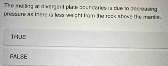 The melting at divergent plate boundaries is due to decreasing
pressure as there is less weight from the rock above the mantle.
TRUE
FALSE