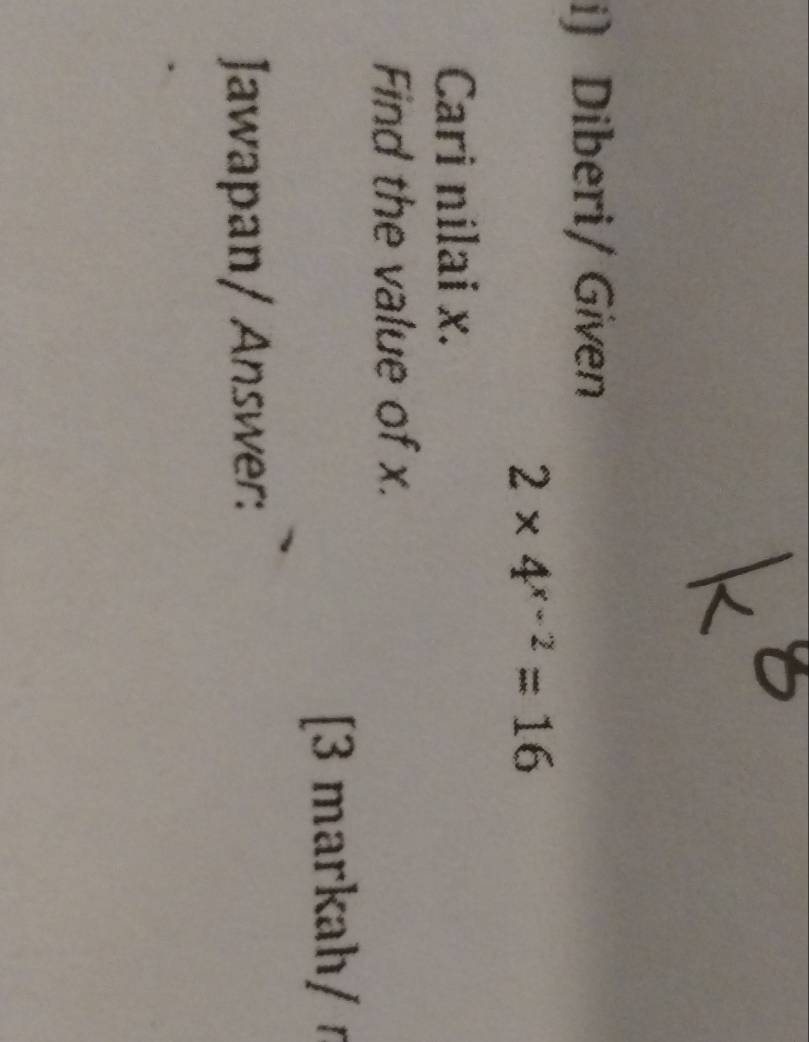 Diberi/ Given
2* 4^(x-2)=16
Cari nilai x. 
Find the value of x. 
[3 markah/ ŋ 
Jawapan/ Answer: