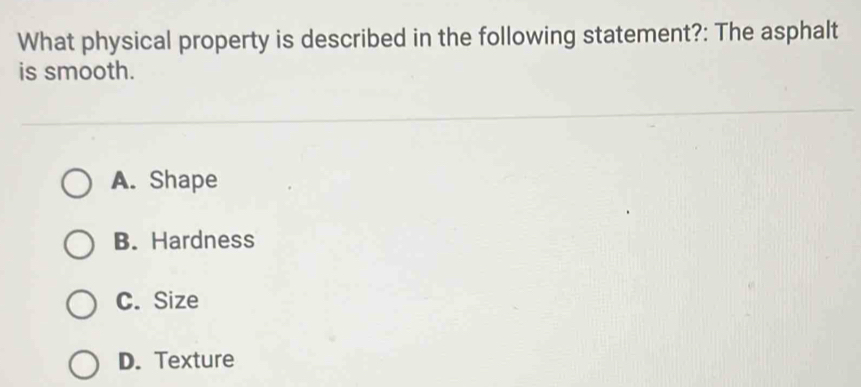 What physical property is described in the following statement?: The asphalt
is smooth.
A. Shape
B. Hardness
C. Size
D. Texture