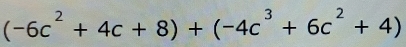 (-6c^2+4c+8)+(-4c^3+6c^2+4)