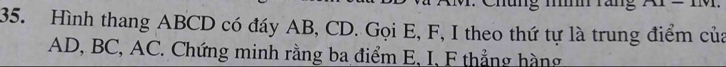 Hình thang ABCD có đáy AB, CD. Gọi E, F, I theo thứ tự là trung điểm của
AD, BC, AC. Chứng minh rằng ba điểm E, I, F thẳng hàng