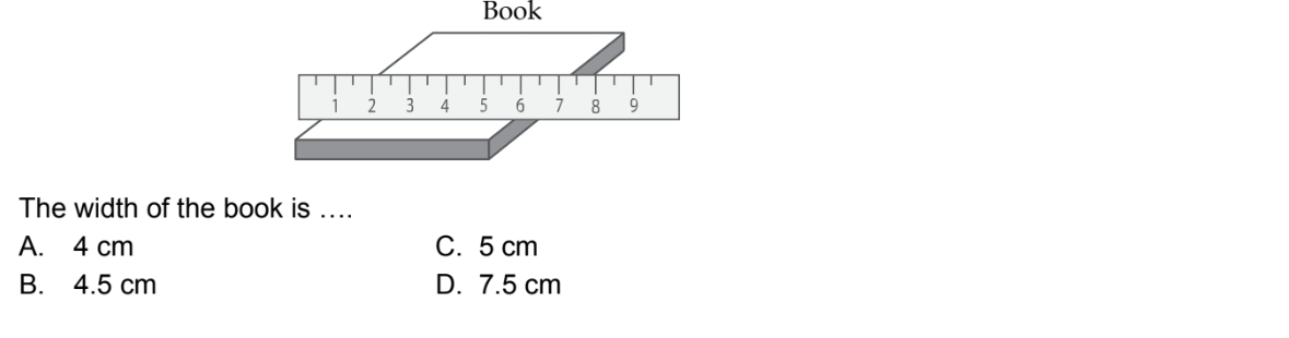 Book
The width of the book is ....
A. 4 cm C. 5 cm
B. 4.5 cm D. 7.5 cm