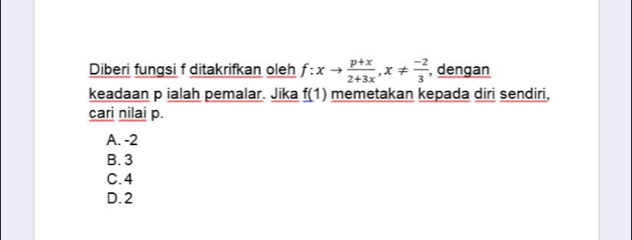 Diberi fungsi f ditakrifkan oleh f:xto  (p+x)/2+3x , x!=  (-2)/3  , dengan
keadaan p ialah pemalar. Jika f(1) memetakan kepada diri sendiri,
cari nilai p.
A. -2
B. 3
C. 4
D. 2