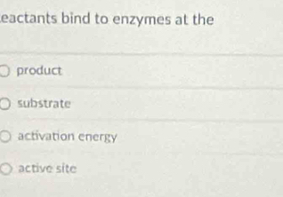 eactants bind to enzymes at the
product
substrate
activation energy
active site