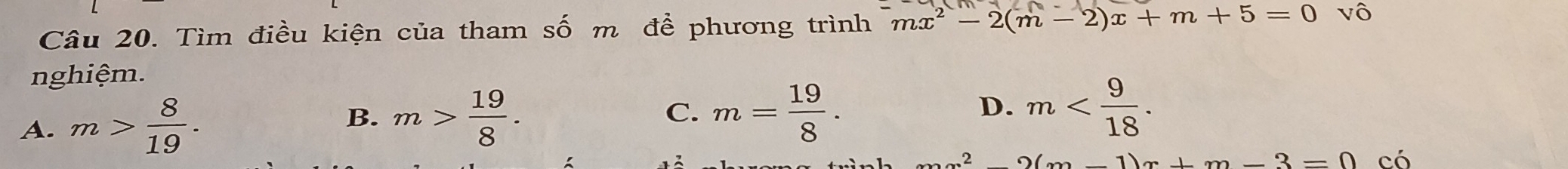 Tìm điều kiện của tham số m để phương trình mx^2-2(m-2)x+m+5=0 vô
nghiệm.
C. m= 19/8 .
A. m> 8/19 . m> 19/8 . D. m . 
B.
x^22(x-1)x+m-3=0 có