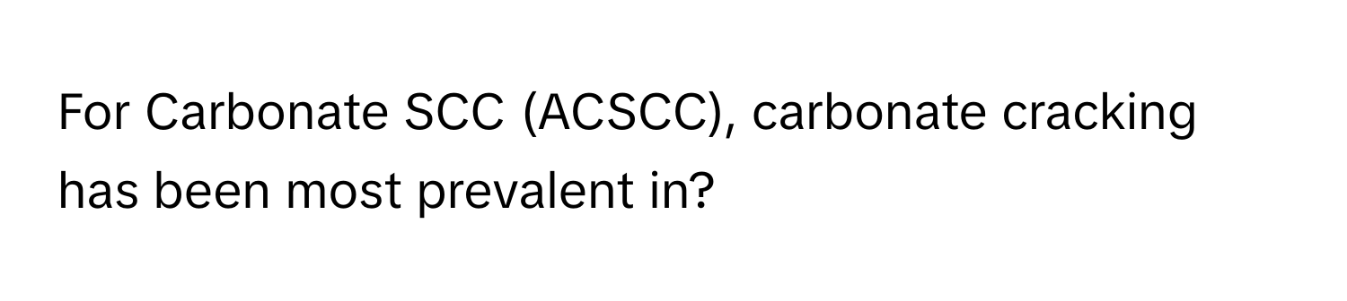 For Carbonate SCC (ACSCC), carbonate cracking has been most prevalent in?