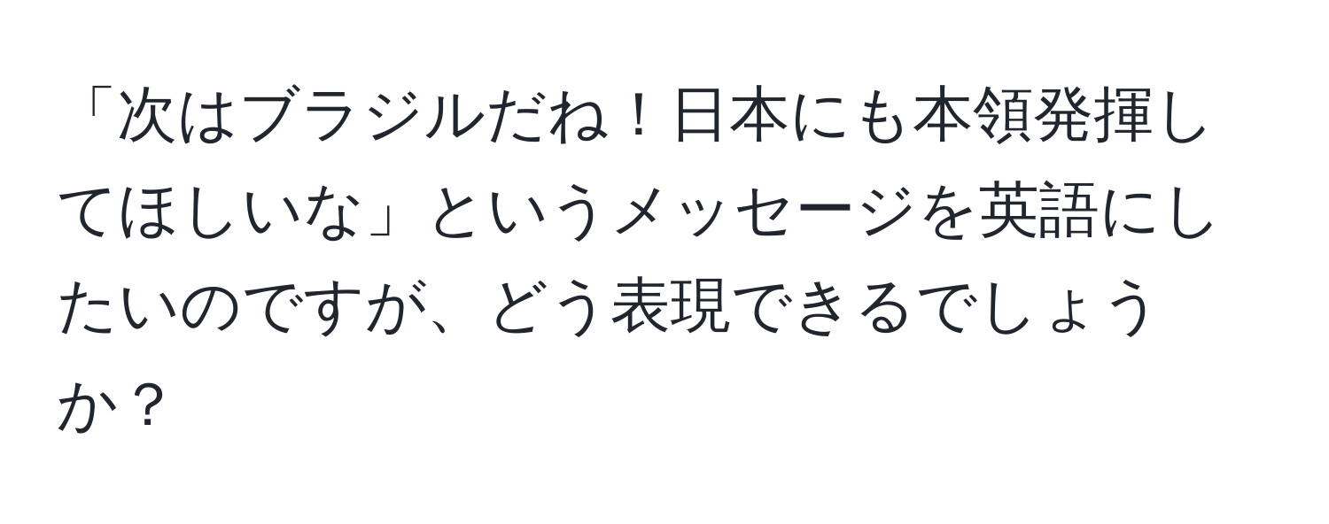 「次はブラジルだね！日本にも本領発揮してほしいな」というメッセージを英語にしたいのですが、どう表現できるでしょうか？