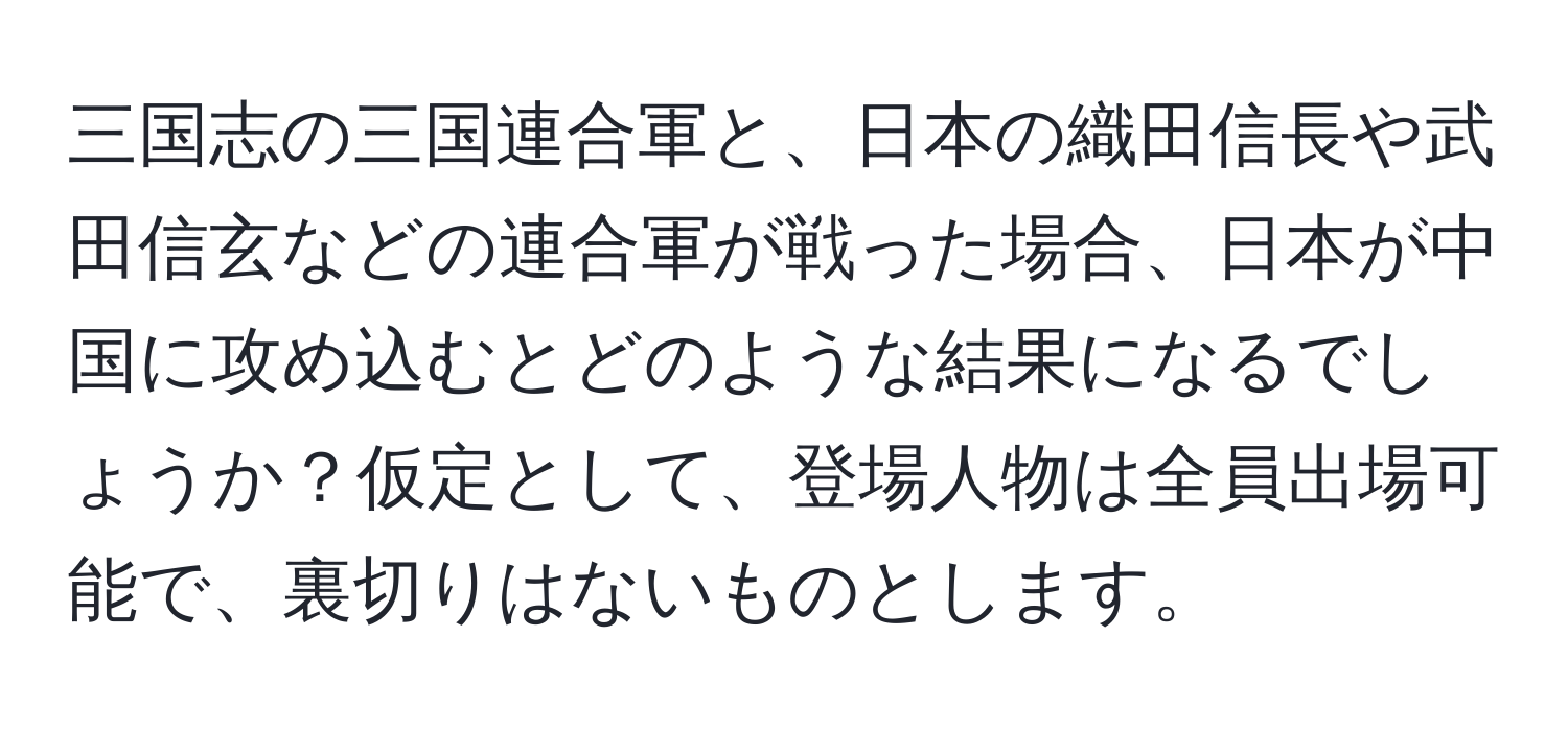 三国志の三国連合軍と、日本の織田信長や武田信玄などの連合軍が戦った場合、日本が中国に攻め込むとどのような結果になるでしょうか？仮定として、登場人物は全員出場可能で、裏切りはないものとします。