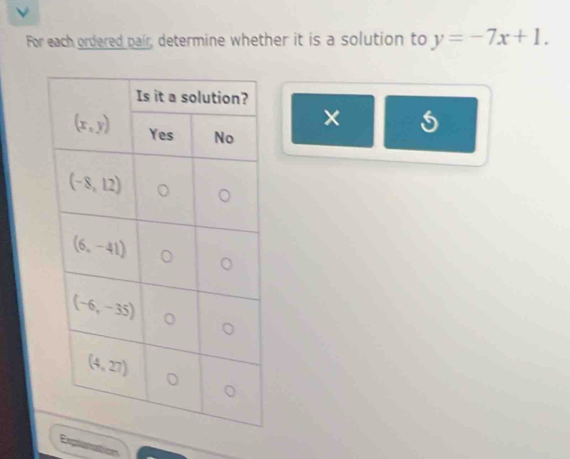 For each ordered pair, determine whether it is a solution to y=-7x+1.
×
Esplonation