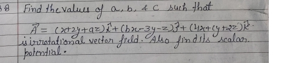 Find the values of a, b, 4 c such that
vector A=(x+2y+az)widehat i+(bx-3y-z)widehat j+(4x+(y+2z)widehat k
Lsisootational recton find. Alo find its scalan 
porendial.