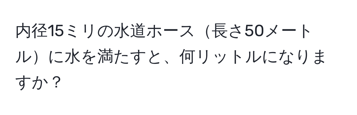 内径15ミリの水道ホース長さ50メートルに水を満たすと、何リットルになりますか？