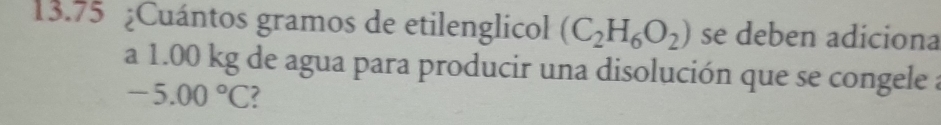 13.75 ¿Cuántos gramos de etilenglicol (C_2H_6O_2) se deben adiciona 
a 1.00 kg de agua para producir una disolución que se congele a
-5.00°C