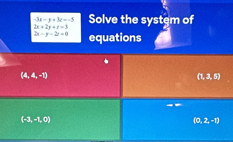 -3x-y+3z=-5 Solve the system of
2x+2y+z=3
2x-y-2z=0 equations
(4,4,-1)
(1,3,5)
(-3,-1,0)
(0,2,-1)