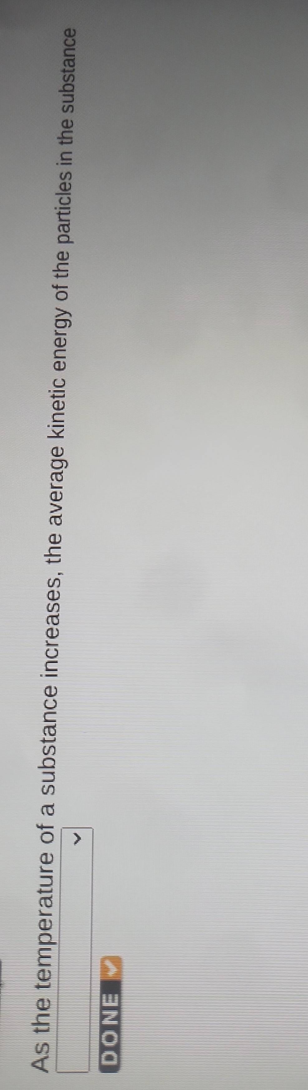 As the temperature of a substance increases, the average kinetic energy of the particles in the substance 
DONE