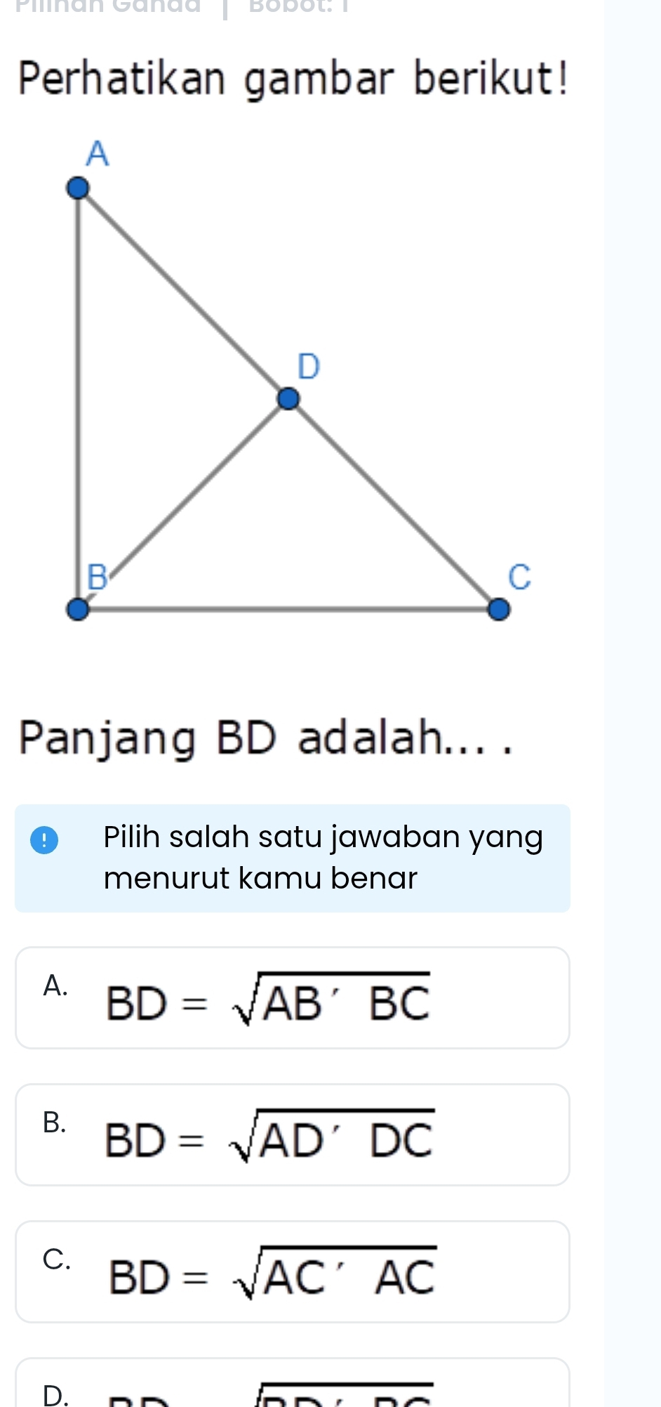 Pilinan Ganaa Bobot:1
Perhatikan gambar berikut!
Panjang BD adalah... .
Pilih salah satu jawaban yang
menurut kamu benar
A. BD=sqrt(AB'BC)
B. BD=sqrt(AD'DC)
C. BD=sqrt(AC'AC)
D.
ln x_