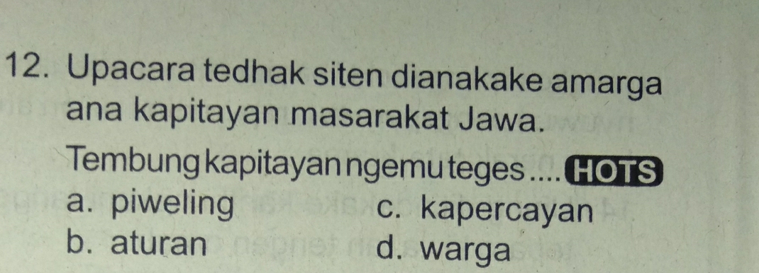 Upacara tedhak siten dianakake amarga
ana kapitayan masarakat Jawa.
Tembung kapitayan ngemu teges .... HOTS
a. piweling c. kapercayan
b. aturan d. warga