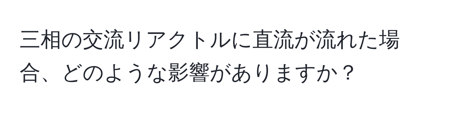 三相の交流リアクトルに直流が流れた場合、どのような影響がありますか？