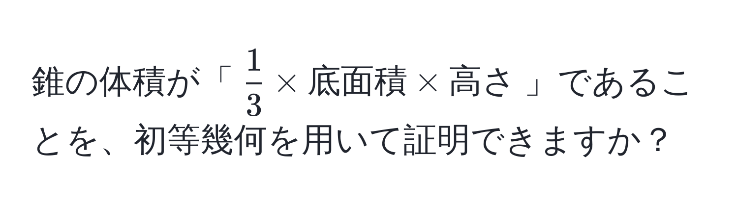 錐の体積が「$ 1/3  * 底面積 * 高さ$」であることを、初等幾何を用いて証明できますか？