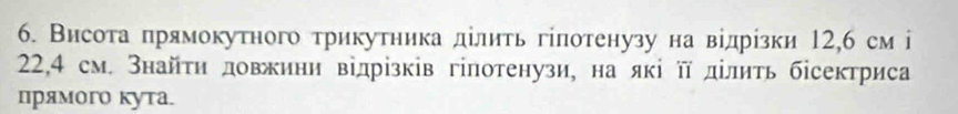 Висоτа πрямокутного τрикутника ділиτь гілотенузу на відрίзки 12, 6 см і
22, 4 см. Знайτη довжини відрізків гіпотенузи, на які π ділить бісектриса 
прямого кута.