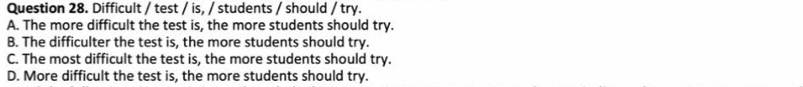 Difficult / test / is, / students / should / try.
A. The more difficult the test is, the more students should try.
B. The difficulter the test is, the more students should try.
C. The most difficult the test is, the more students should try.
D. More difficult the test is, the more students should try.