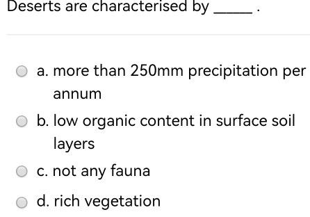 Deserts are characterised by_
a. more than 250mm precipitation per
annum
b. low organic content in surface soil
layers
c. not any fauna
d. rich vegetation