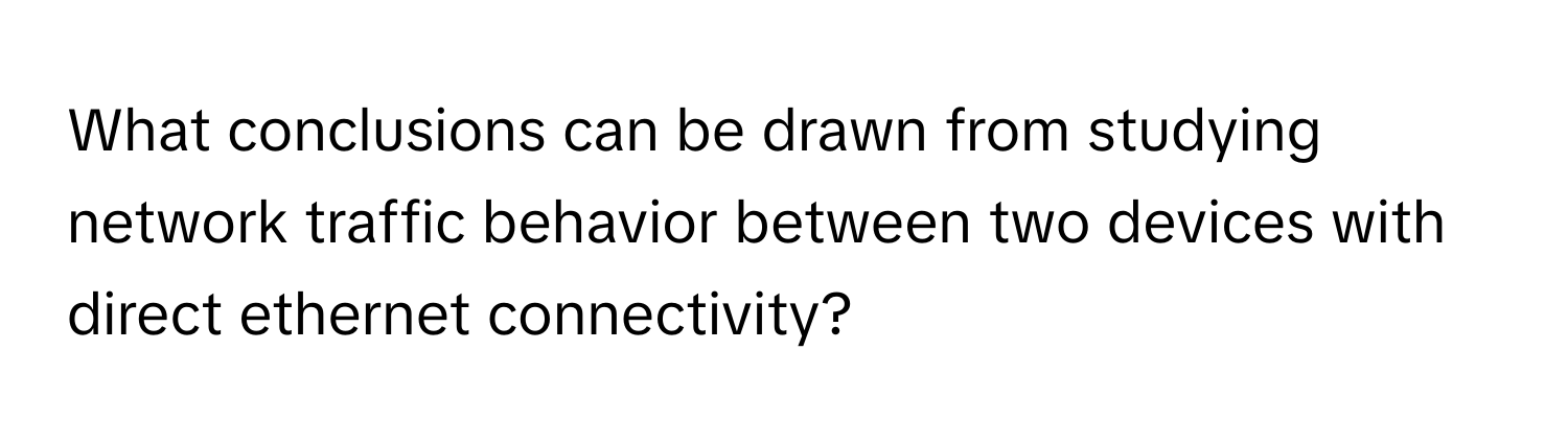 What conclusions can be drawn from studying network traffic behavior between two devices with direct ethernet connectivity?