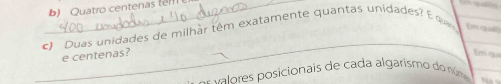 Quatro centenas tem 
Em quees 
_ 
c) Duas unidades de milhar têm exatamente quantas unidades? E quar Em quai 
e centenas? Em quí 
os valores posicionais de cada algarismo do núme