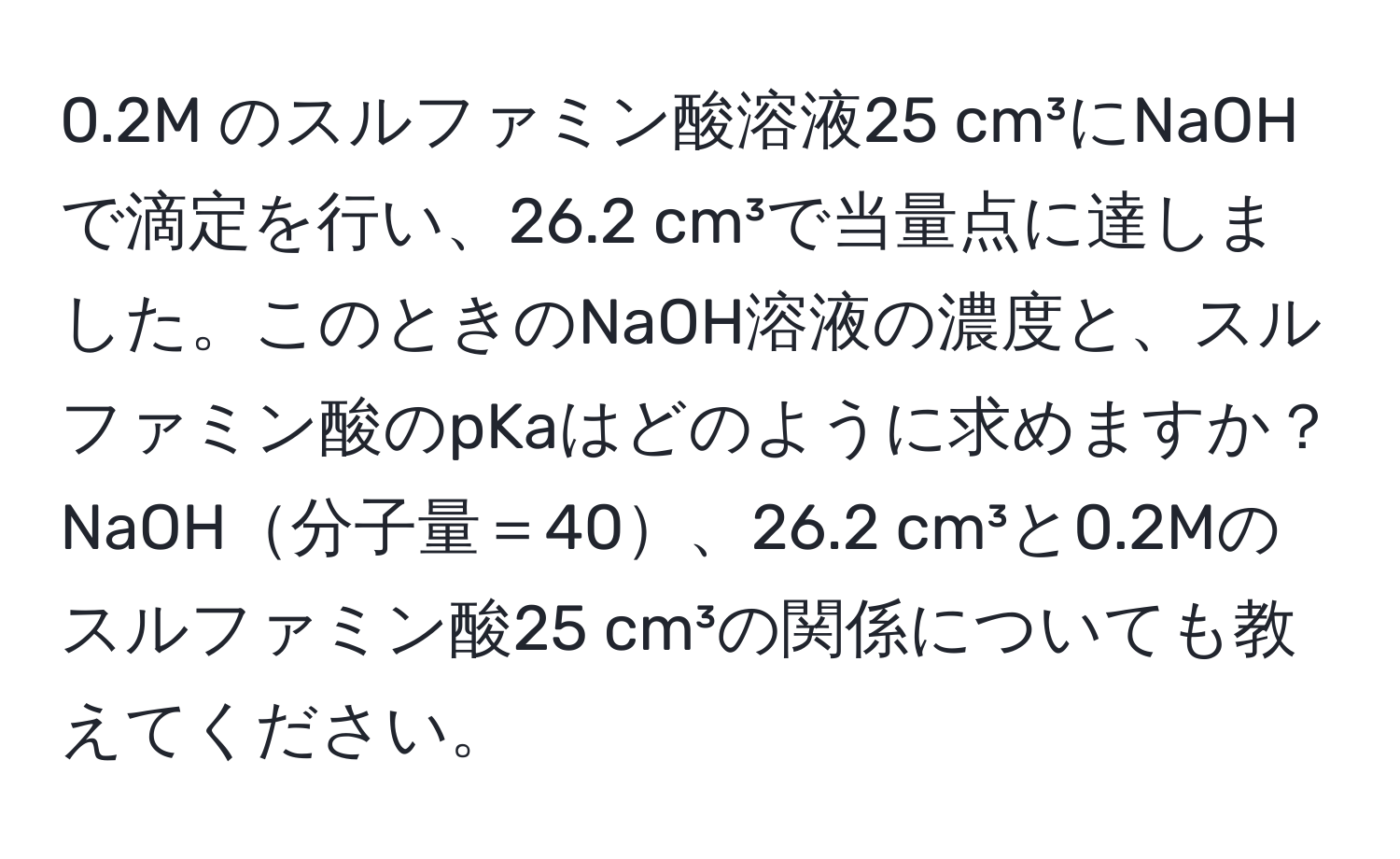 0.2M のスルファミン酸溶液25 cm³にNaOHで滴定を行い、26.2 cm³で当量点に達しました。このときのNaOH溶液の濃度と、スルファミン酸のpKaはどのように求めますか？NaOH分子量＝40、26.2 cm³と0.2Mのスルファミン酸25 cm³の関係についても教えてください。