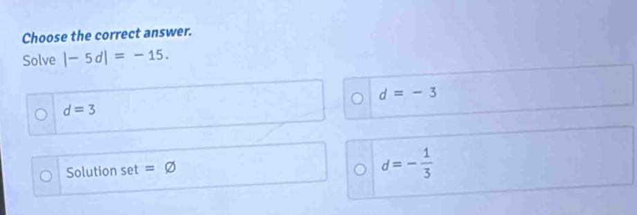 Choose the correct answer.
Solve |-5d|=-15.
d=-3
d=3
Solution set =varnothing
d=- 1/3 