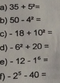 35+5^2=
b) 50-4^2=
c) -18+10^2=
d) -6^2+20=
e) -12-1^6=
-2^5-40=