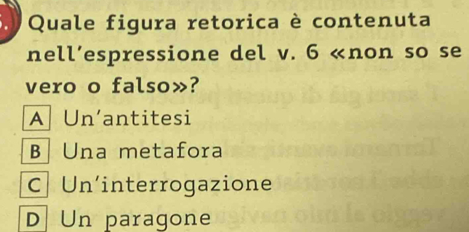 Quale figura retorica è contenuta
nell’espressione del v. 6 «non so se
vero o falso»?
A Un'antitesi
B Una metafora
C Un´interrogazione
D Un paragone