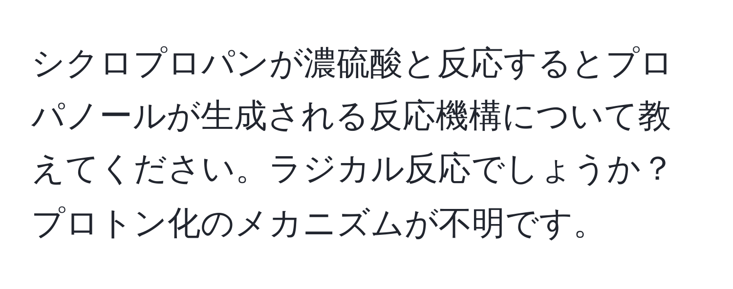 シクロプロパンが濃硫酸と反応するとプロパノールが生成される反応機構について教えてください。ラジカル反応でしょうか？プロトン化のメカニズムが不明です。