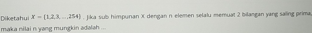 Diketahui X= 1,2,3,...,254. Jika sub himpunan X dengan n elemen selalu memuat 2 bilangan yang saling prima, 
maka nilai n yang mungkin adalah ...