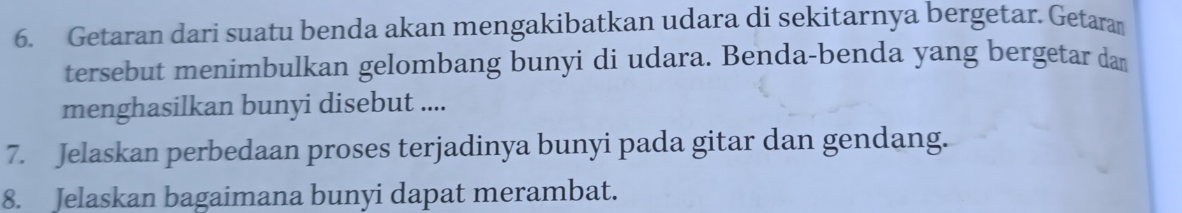 Getaran dari suatu benda akan mengakibatkan udara di sekitarnya bergetar. Getaran 
tersebut menimbulkan gelombang bunyi di udara. Benda-benda yang bergetar dan 
menghasilkan bunyi disebut .... 
7. Jelaskan perbedaan proses terjadinya bunyi pada gitar dan gendang. 
8. Jelaskan bagaimana bunyi dapat merambat.