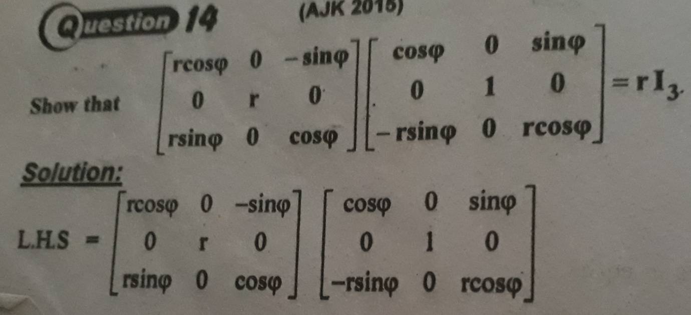 )uestion 14 (AJK 2018)
Show that beginbmatrix rcos varphi &0&-sin varphi  0&r&0 rsin varphi &0&cos varphi endbmatrix beginbmatrix cos varphi &0&sin varphi  0&1&0 -rsin varphi &0&rcos varphi endbmatrix =rI_3
Solution:
LHS=beginbmatrix rcos varphi &0&-sin varphi  0&r&0 ninvarphi &0&cos varphi endbmatrix beginbmatrix cos varphi &0&sin varphi  0&1&0 -rsin varphi &0&rcos varphi endbmatrix