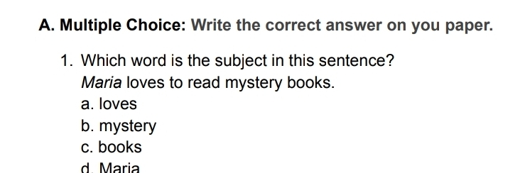 Write the correct answer on you paper.
1. Which word is the subject in this sentence?
Maria loves to read mystery books.
a. loves
b. mystery
c. books
d. María