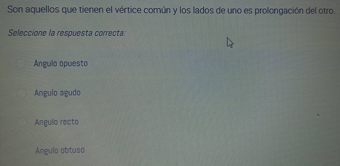 Son aquellos que tienen el vértice común y los lados de uno es prolongación del otro.
Seleccione la respuesta correcta:
Angulo opuesto
Angulo agudo
Angulo recto
Ángulo obtuso