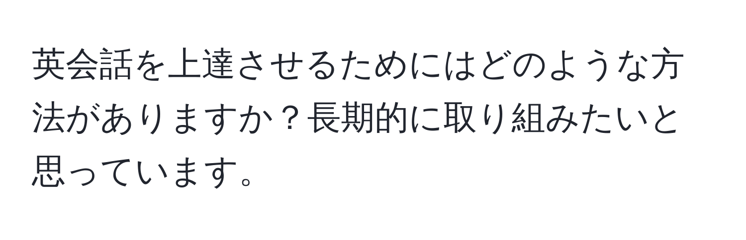 英会話を上達させるためにはどのような方法がありますか？長期的に取り組みたいと思っています。