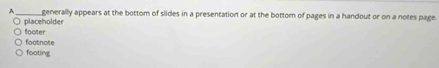 A_ generally appears at the bottom of slides in a presentation or at the bottom of pages in a handout or on a notes page.
placeholder
footer
footnote
footing