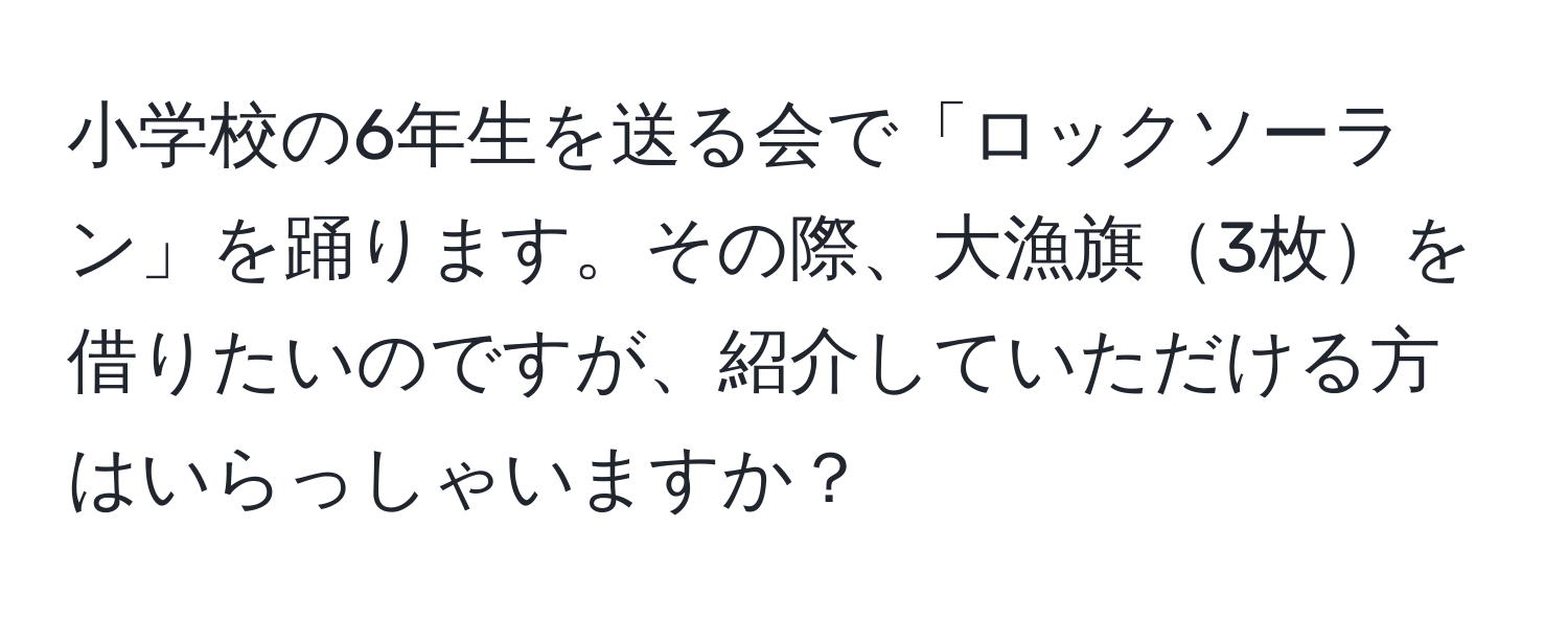 小学校の6年生を送る会で「ロックソーラン」を踊ります。その際、大漁旗3枚を借りたいのですが、紹介していただける方はいらっしゃいますか？